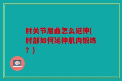 肘关节屈曲怎么延伸(肘部如何延伸肌肉锻炼？)