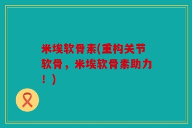 米埃软骨素(重构关节软骨，米埃软骨素助力！)