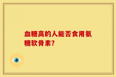 血糖高的人能否食用氨糖软骨素？