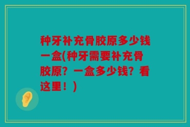 种牙补充骨胶原多少钱一盒(种牙需要补充骨胶原？一盒多少钱？看这里！)