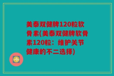 美泰双健牌120粒软骨素(美泰双健牌软骨素120粒：维护关节健康的不二选择)