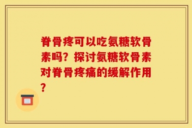 脊骨疼可以吃氨糖软骨素吗？探讨氨糖软骨素对脊骨疼痛的缓解作用？