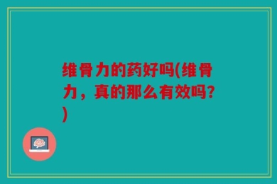 维骨力的药好吗(维骨力，真的那么有效吗？)