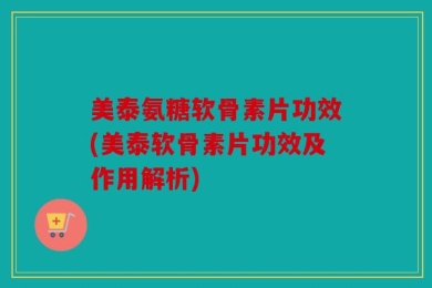 美泰氨糖软骨素片功效(美泰软骨素片功效及作用解析)