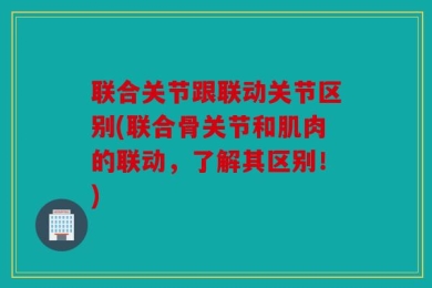 联合关节跟联动关节区别(联合骨关节和肌肉的联动，了解其区别！)