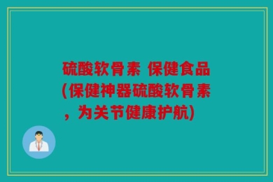 硫酸软骨素 保健食品(保健神器硫酸软骨素，为关节健康护航)