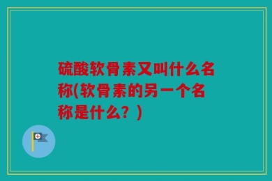 硫酸软骨素又叫什么名称(软骨素的另一个名称是什么？)
