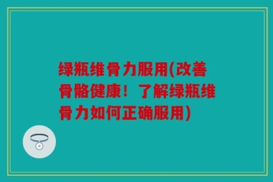 绿瓶维骨力服用(改善骨骼健康！了解绿瓶维骨力如何正确服用)