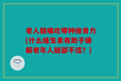 老人腿痛吃哪种维骨力(什么维生素有助于缓解老年人腿部不适？)