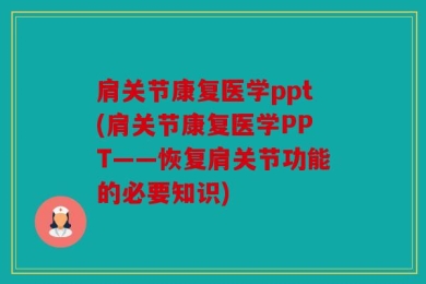 肩关节康复医学ppt(肩关节康复医学PPT——恢复肩关节功能的必要知识)