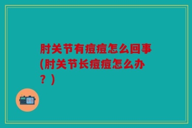 肘关节有痘痘怎么回事(肘关节长痘痘怎么办？)