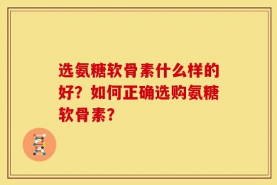 选氨糖软骨素什么样的好？如何正确选购氨糖软骨素？