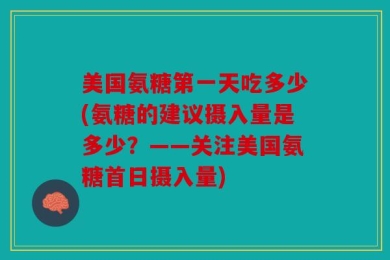 美国氨糖第一天吃多少(氨糖的建议摄入量是多少？——关注美国氨糖首日摄入量)