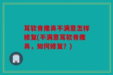耳软骨隆鼻不满意怎样修复(不满意耳软骨隆鼻，如何修复？)
