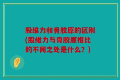 股维力和骨胶原的区别(股维力与骨胶原相比的不同之处是什么？)