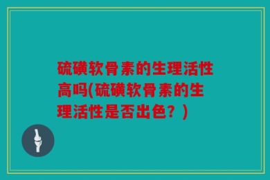 硫磺软骨素的生理活性高吗(硫磺软骨素的生理活性是否出色？)