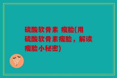 硫酸软骨素 瘦脸(用硫酸软骨素瘦脸，解读瘦脸小秘密)
