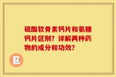 硫酸软骨素钙片和氨糖钙片区别？详解两种药物的成分和功效？