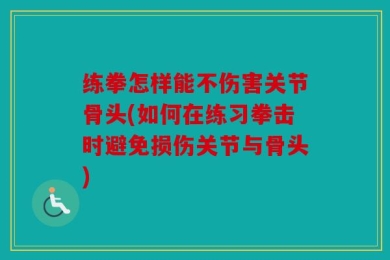 练拳怎样能不伤害关节骨头(如何在练习拳击时避免损伤关节与骨头)
