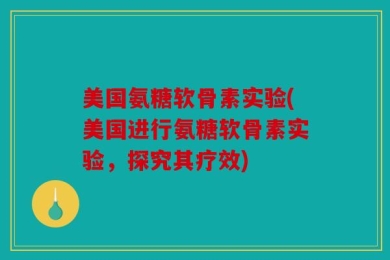 美国氨糖软骨素实验(美国进行氨糖软骨素实验，探究其疗效)