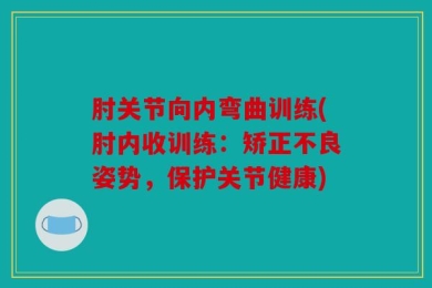 肘关节向内弯曲训练(肘内收训练：矫正不良姿势，保护关节健康)