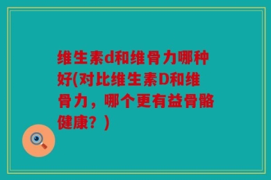 维生素d和维骨力哪种好(对比维生素D和维骨力，哪个更有益骨骼健康？)
