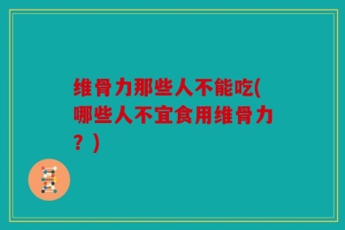 维骨力那些人不能吃(哪些人不宜食用维骨力？)