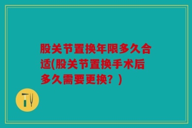 股关节置换年限多久合适(股关节置换手术后多久需要更换？)