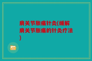 肩关节胀痛针灸(缓解肩关节胀痛的针灸疗法)
