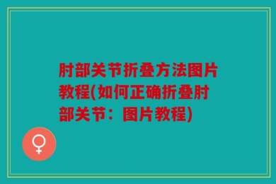 肘部关节折叠方法图片教程(如何正确折叠肘部关节：图片教程)