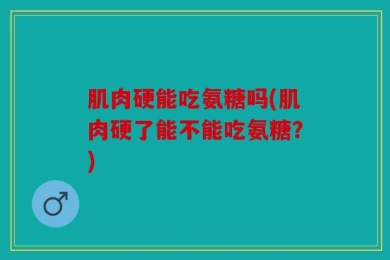 肌肉硬能吃氨糖吗(肌肉硬了能不能吃氨糖？)