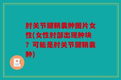 肘关节腱鞘囊肿图片女性(女性肘部出现肿块？可能是肘关节腱鞘囊肿)