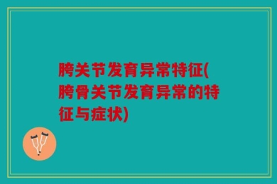 胯关节发育异常特征(胯骨关节发育异常的特征与症状)