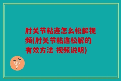 肘关节粘连怎么松解视频(肘关节粘连松解的有效方法-视频说明)
