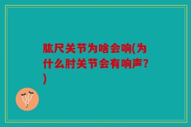 肱尺关节为啥会响(为什么肘关节会有响声？)