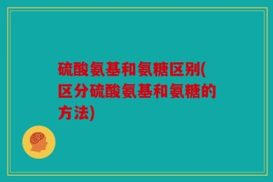 硫酸氨基和氨糖区别(区分硫酸氨基和氨糖的方法)
