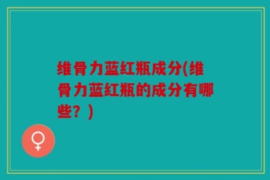 维骨力蓝红瓶成分(维骨力蓝红瓶的成分有哪些？)