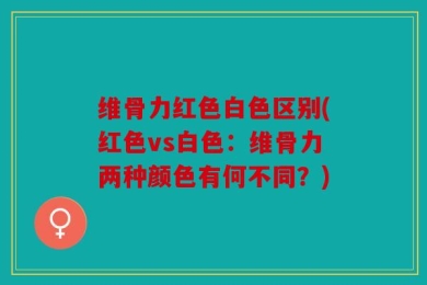 维骨力红色白色区别(红色vs白色：维骨力两种颜色有何不同？)