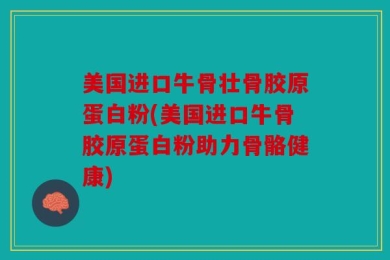 美国进口牛骨壮骨胶原蛋白粉(美国进口牛骨胶原蛋白粉助力骨骼健康)