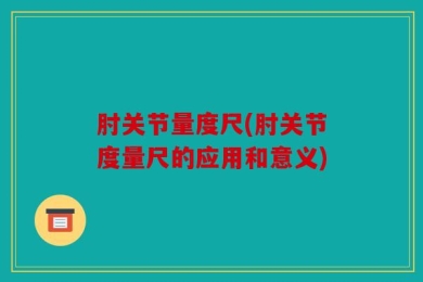 肘关节量度尺(肘关节度量尺的应用和意义)