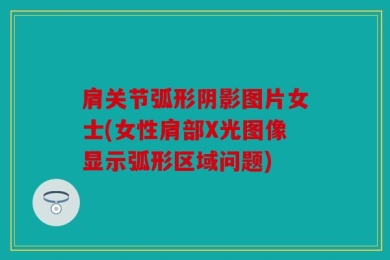 肩关节弧形阴影图片女士(女性肩部X光图像显示弧形区域问题)