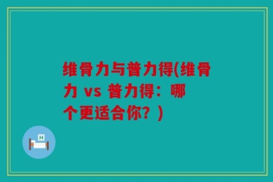 维骨力与普力得(维骨力 vs 普力得：哪个更适合你？)