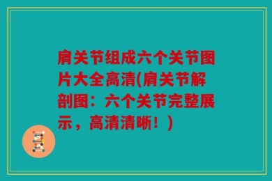 肩关节组成六个关节图片大全高清(肩关节解剖图：六个关节完整展示，高清清晰！)