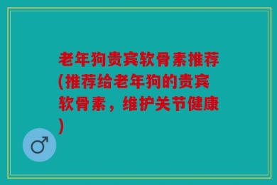 老年狗贵宾软骨素推荐(推荐给老年狗的贵宾软骨素，维护关节健康)