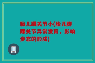 胎儿踝关节小(胎儿脚踝关节异常发育，影响步态的形成)