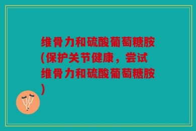 维骨力和硫酸葡萄糖胺(保护关节健康，尝试维骨力和硫酸葡萄糖胺)