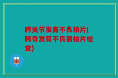 胯关节发育不良拍片(胯骨发育不良需拍片检查)
