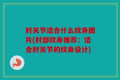肘关节适合什么纹身图片(肘部纹身推荐：适合肘关节的纹身设计)