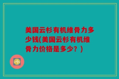美国云杉有机维骨力多少钱(美国云杉有机维骨力价格是多少？)
