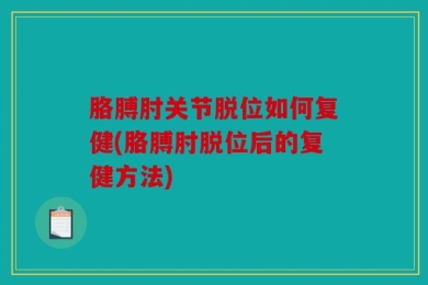 胳膊肘关节脱位如何复健(胳膊肘脱位后的复健方法)